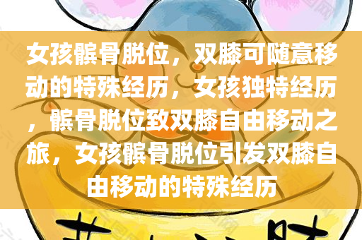 女孩髌骨脱位，双膝可随意移动的特殊经历，女孩独特经历，髌骨脱位致双膝自由移动之旅，女孩髌骨脱位引发双膝自由移动的特殊经历今晚必出三肖2025_2025新澳门精准免费提供·精确判断