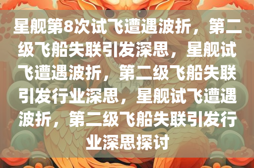 星今晚必出三肖2025_2025新澳门精准免费提供·精确判断舰第8次试飞遭遇波折，第二级飞船失联引发深思，星舰试飞遭遇波折，第二级飞船失联引发行业深思，星舰试飞遭遇波折，第二级飞船失联引发行业深思探讨