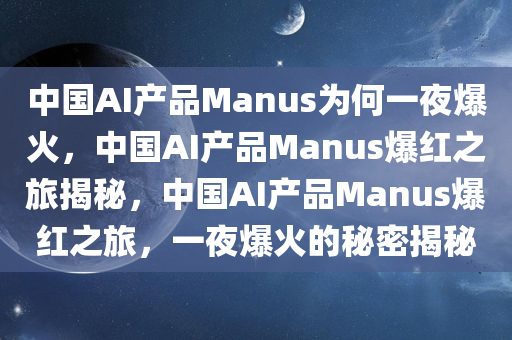 中国AI产品Manus为何一夜爆火今晚必出三肖2025_2025新澳门精准免费提供·精确判断，中国AI产品Manus爆红之旅揭秘，中国AI产品Manus爆红之旅，一夜爆火的秘密揭秘