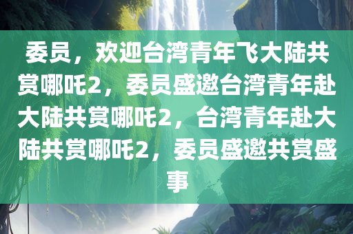 委员，欢迎台湾青年飞大陆共赏哪吒2，委员盛邀台湾青年赴大陆共赏哪吒2，今晚必出三肖2025_2025新澳门精准免费提供·精确判断台湾青年赴大陆共赏哪吒2，委员盛邀共赏盛事