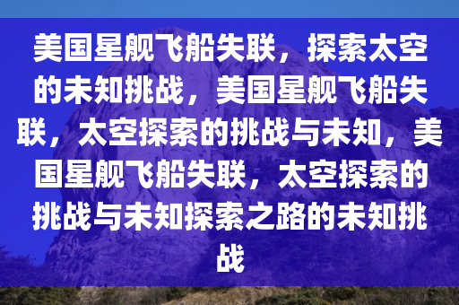 美国星舰飞船失联，探索太空的未知挑战，美国星舰飞船失联，太空探索的挑战与未知，美国星舰飞船失联，太空探索的挑战与未知探索之路的未知挑战