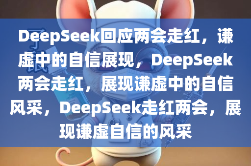 DeepSeek回应两会走红，谦虚中的自信展现，DeepSeek两会走红，展现谦虚中的自信风采，DeepSeek走红两会，展现谦虚自信的风采