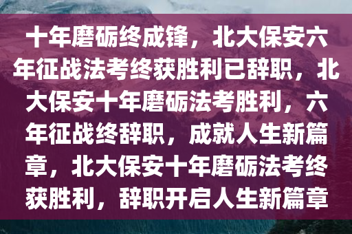 十年磨砺终成锋，北大保安六年征战法考终获胜利已辞职，北大保安十年磨砺法考胜利，六年征战终辞职，成就人生新篇章，北大保安十年磨砺法考终获胜利，辞职开启人生新篇章今晚必出三肖2025_2025新澳门精准免费提供·精确判断