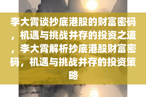 李大霄谈抄底港股的财富密码，机遇与挑战并存的投资之道，李大霄解析抄底港股财富密码，机遇与挑战并存的投资策略
