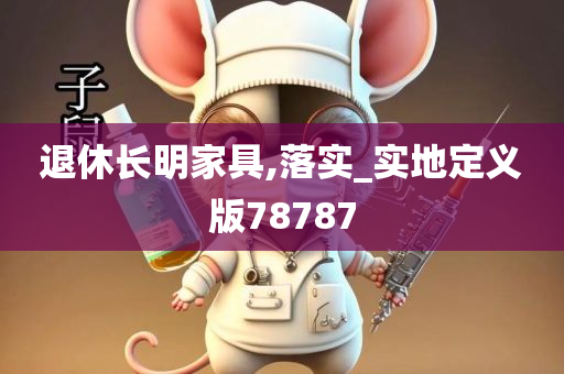 退休长明家具,落实_实地定义版78787
