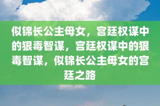 似锦长公主母女，宫廷权谋中的狠毒智谋，宫廷权谋中的狠毒智谋，似锦长公主母女的宫廷之路