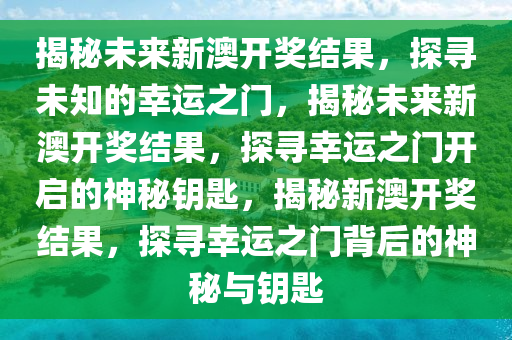 揭秘未来新澳开奖结果，探寻未知的幸运之门，揭秘未来新澳开奖结果，探寻幸运之门开启的神秘钥匙，揭秘新澳开奖结果，探寻幸运之门背后的神秘与钥匙