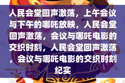 人民会堂回声激荡，上午会议与下午的哪吒放映，人民会堂回声激荡，会议与哪吒电影的交织时刻，人民会堂回声激荡，会议与哪吒电影的交织时刻纪实