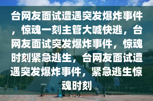 台网友面试遇爆炸 主管大喊“快逃”