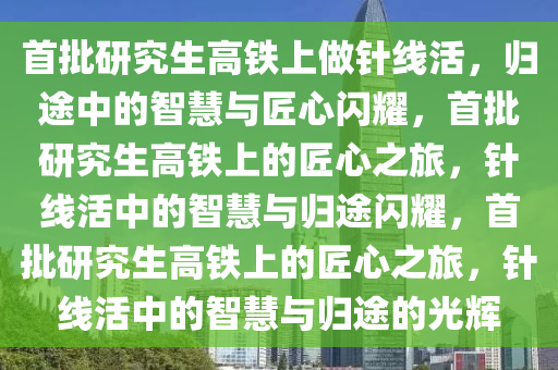 首批研究生高铁上做针线活，归途中的智慧与匠心闪耀，首批研究生高铁上的匠心之旅，针线活中的智慧与归途闪耀，首批研究生高铁上的匠心之旅，针线活中的智慧与归途的光辉