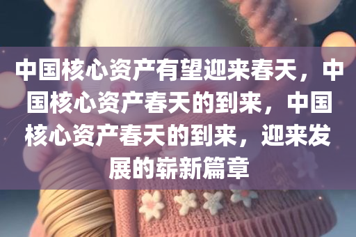 中国核心资产有望迎来春天，中国核心资产春天的到来，中国核心资产春天的到来，迎来发展的崭新篇章