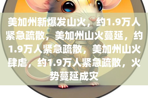 美加州新爆发山火，约1.9万人紧急疏散，美加州山火蔓延，约1.9万人紧急疏散，美加州山火肆虐，约1.9万人紧急疏散，火势蔓延成灾
