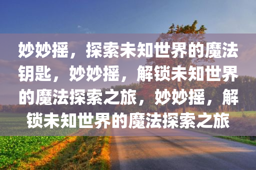 妙妙摇，探索未知世界的魔法钥匙，妙妙摇，解锁未知世界的魔法探索之旅，妙妙摇，解锁未知世界的魔法探索之旅
