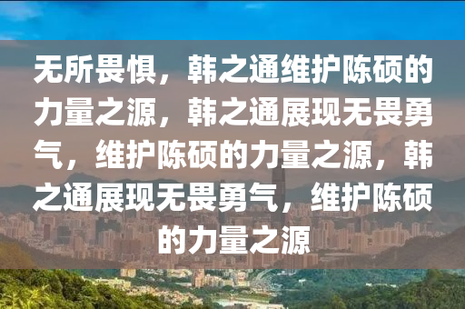无所畏惧，韩之通维护陈硕的力量之源，韩之通展现无畏勇气，维护陈硕的力量之源，韩之通展现无畏勇气，维护陈硕的力量之源
