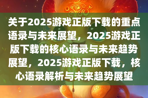 关于2025游戏正版下载的重点语录与未来展望，2025游戏正版下载的核心语录与未来趋势展望，2025游戏正版下载，核心语录解析与未来趋势展望