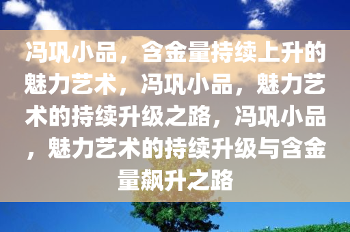 冯巩小品，含金量持续上升的魅力艺术，冯巩小品，魅力艺术的持续升级之路，冯巩小品，魅力艺术的持续升级与含金量飙升之路