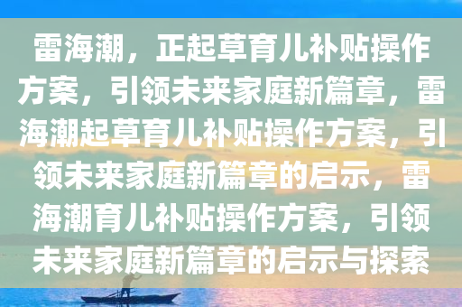 雷海潮，正起草育儿补贴操作方案，引领未来家庭新篇章，雷海潮起草育儿补贴操作方案，引领未来家庭新篇章的启示，雷海潮育儿补贴操作方案，引领未来家庭新篇章的启示与探索