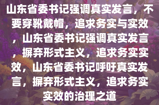 山东省委书记强调真实发言，不要穿靴戴帽，追求务实与实效，山东省委书记强调真实发言，摒弃形式主义，追求务实实效，山东省委书记呼吁真实发言，摒弃形式主义，追求务实实效的治理之道