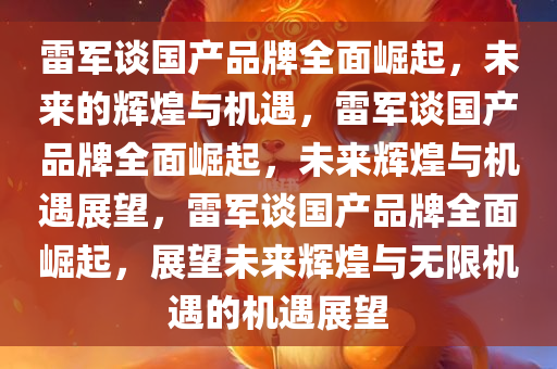 雷军谈国产品牌全面崛起，未来的辉煌与机遇，雷军谈国产品牌全面崛起，未来辉煌与机遇展望，雷军谈国产品牌全面崛起，展望未来辉煌与无限机遇的机遇展望