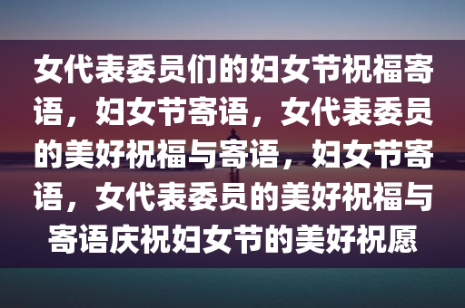 女代表委员们的妇女节祝福寄语，妇女节寄语，女代表委员的美好祝福与寄语，妇女节寄语，女代表委员的美好祝福与寄语庆祝妇女节的美好祝愿