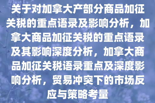 关于对加拿大产部分商品加征关税的重点语录及影响分析，加拿大商品加征关税的重点语录及其影响深度分析，加拿大商品加征关税语录重点及深度影响分析，贸易冲突下的市场反应与策略考量