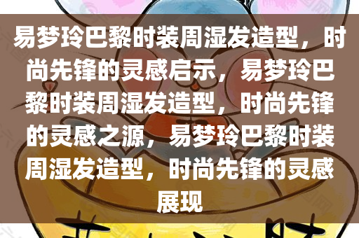 易梦玲巴黎时装周湿发造型，时尚先锋的灵感启示，易梦玲巴黎时装周湿发造型，时尚先锋的灵感之源，易梦玲巴黎时装周湿发造型，时尚先锋的灵感展现