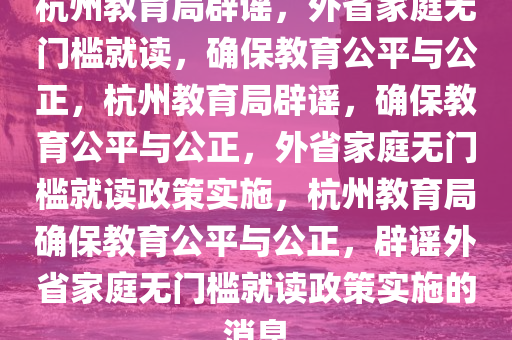 杭州教育局辟谣，外省家庭无门槛就读，确保教育公平与公正，杭州教育局辟谣，确保教育公平与公正，外省家庭无门槛就读政策实施，杭州教育局确保教育公平与公正，辟谣外省家庭无门槛就读政策实施的消息
