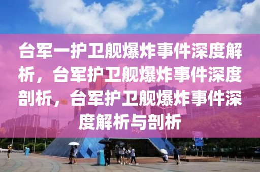 台军一护卫舰爆炸事件深度解析，台军护卫舰爆炸事件深度剖析，台军护卫舰爆炸事件深度解析与剖析