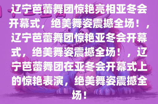 辽宁芭蕾舞团惊艳亮相亚冬会开幕式，绝美舞姿震撼全场！，辽宁芭蕾舞团惊艳亚冬会开幕式，绝美舞姿震撼全场！，辽宁芭蕾舞团在亚冬会开幕式上的惊艳表演，绝美舞姿震撼全场！
