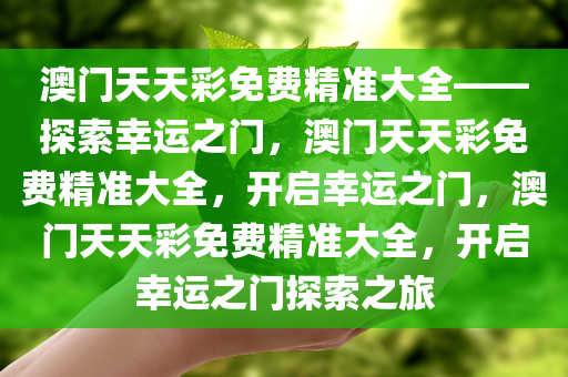 澳门天天彩免费精准大全——探索幸运之门，澳门天天彩免费精准大全，开启幸运之门，澳门天天彩免费精准大全，开启幸运之门探索之旅