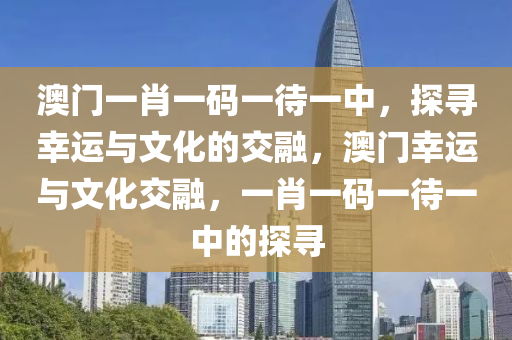 澳门一肖一码一待一中，探寻幸运与文化的交融，澳门幸运与文化交融，一肖一码一待一中的探寻