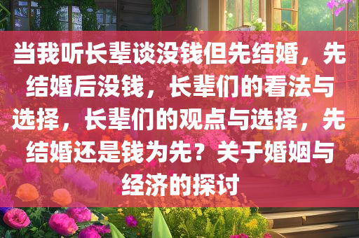 当我听长辈谈没钱但先结婚，先结婚后没钱，长辈们的看法与选择，长辈们的观点与选择，先结婚还是钱为先？关于婚姻与经济的探讨