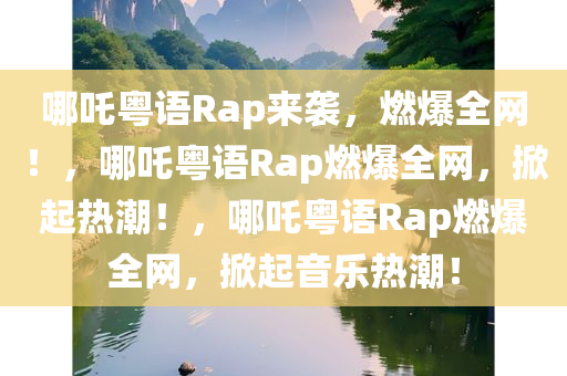 哪吒粤语Rap来袭，燃爆全网！，哪吒粤语Rap燃爆全网，掀起热潮！，哪吒粤语Rap燃爆全网，掀起音乐热潮！