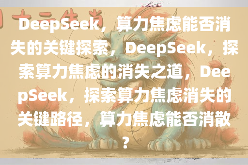 DeepSeek，算力焦虑能否消失的关键探索，DeepSeek，探索算力焦虑的消失之道，DeepSeek，探索算力焦虑消失的关键路径，算力焦虑能否消散？
