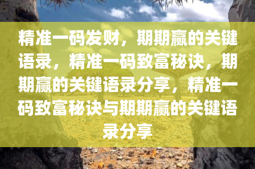 精准一码发财，期期赢的关键语录，精准一码致富秘诀，期期赢的关键语录分享，精准一码致富秘诀与期期赢的关键语录分享