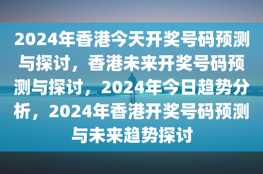 2024年香港今天开奖号码预测与探讨，香港未来开奖号码预测与探讨，2024年今日趋势分析，2024年香港开奖号码预测与未来趋势探讨