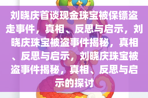 刘晓庆首谈现金珠宝被保镖盗走事件，真相、反思与启示，刘晓庆珠宝被盗事件揭秘，真相、反思与启示，刘晓庆珠宝被盗事件揭秘，真相、反思与启示的探讨