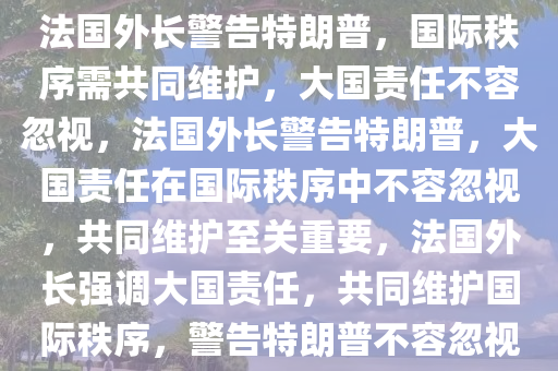 法国外长警告特朗普，国际秩序需共同维护，大国责任不容忽视，法国外长警告特朗普，大国责任在国际秩序中不容忽视，共同维护至关重要，法国外长强调大国责任，共同维护国际秩序，警告特朗普不容忽视