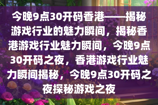今晚9点30开码香港——揭秘游戏行业的魅力瞬间，揭秘香港游戏行业魅力瞬间，今晚9点30开码之夜，香港游戏行业魅力瞬间揭秘，今晚9点30开码之夜探秘游戏之夜
