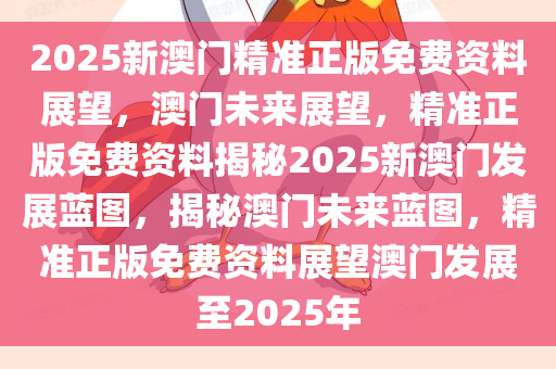 2025新澳门精准正版免费资料展望，澳门未来展望，精准正版免费资料揭秘2025新澳门发展蓝图，揭秘澳门未来蓝图，精准正版免费资料展望澳门发展至2025年
