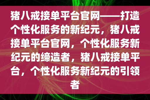 猪八戒接单平台官网——打造个性化服务的新纪元，猪八戒接单平台官网，个性化服务新纪元的缔造者，猪八戒接单平台，个性化服务新纪元的引领者