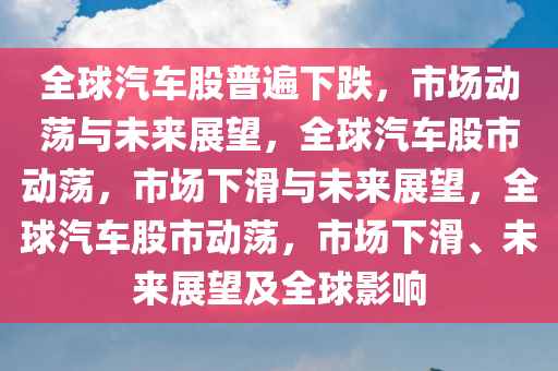 全球汽车股普遍下跌，市场动荡与未来展望，全球汽车股市动荡，市场下滑与未来展望，全球汽车股市动荡，市场下滑、未来展望及全球影响
