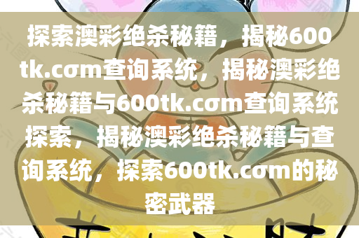 探索澳彩绝杀秘籍，揭秘600tk.cσm查询系统，揭秘澳彩绝杀秘籍与600tk.cσm查询系统探索，揭秘澳彩绝杀秘籍与查询系统，探索600tk.cσm的秘密武器