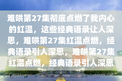 难哄第27集彻底点燃了我内心的红温，这些经典语录让人深思，难哄第27集红温点燃，经典语录引人深思，难哄第27集红温点燃，经典语录引人深思