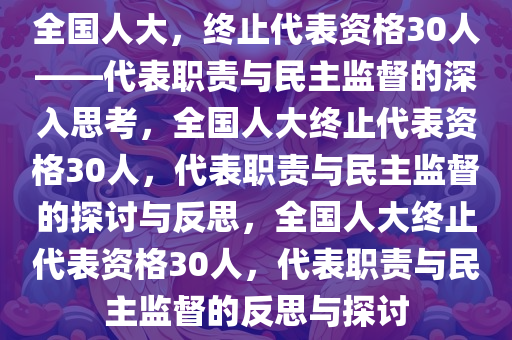 全国人大，终止代表资格30人——代表职责与民主监督的深入思考，全国人大终止代表资格30人，代表职责与民主监督的探讨与反思，全国人大终止代表资格30人，代表职责与民主监督的反思与探讨