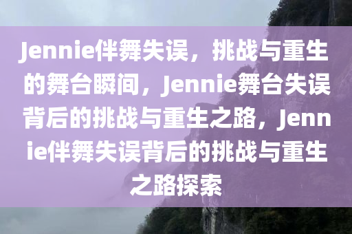 Jennie伴舞失误，挑战与重生的舞台瞬间，Jennie舞台失误背后的挑战与重生之路，Jennie伴舞失误背后的挑战与重生之路探索