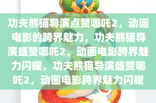 功夫熊猫导演点赞哪吒2，动画电影的跨界魅力，功夫熊猫导演盛赞哪吒2，动画电影跨界魅力闪耀，功夫熊猫导演盛赞哪吒2，动画电影跨界魅力闪耀