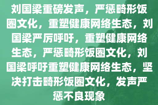刘国梁重磅发声，严惩畸形饭圈文化，重塑健康网络生态，刘国梁严厉呼吁，重塑健康网络生态，严惩畸形饭圈文化，刘国梁呼吁重塑健康网络生态，坚决打击畸形饭圈文化，发声严惩不良现象