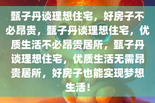 甄子丹谈理想住宅，好房子不必昂贵，甄子丹谈理想住宅，优质生活不必昂贵居所，甄子丹谈理想住宅，优质生活无需昂贵居所，好房子也能实现梦想生活！