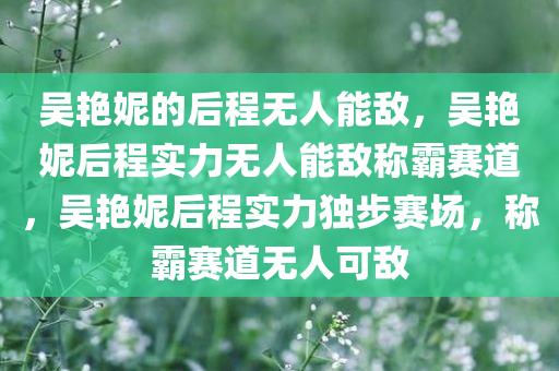 吴艳妮的后程无人能敌，吴艳妮后程实力无人能敌称霸赛道，吴艳妮后程实力独步赛场，称霸赛道无人可敌